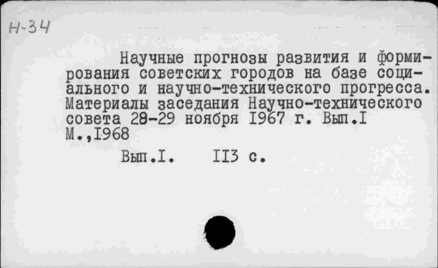 ﻿н^ч
Научные прогнозы развития и формирования советских городов на базе социального и научно-технического прогресса. Материалы заседания Научно-технического совета 29-29 ноября 1967 г. Вып.1 М.,1968
Вып.1. ИЗ с.